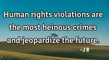 Human rights violations are the most heinous crimes and jeopardize the