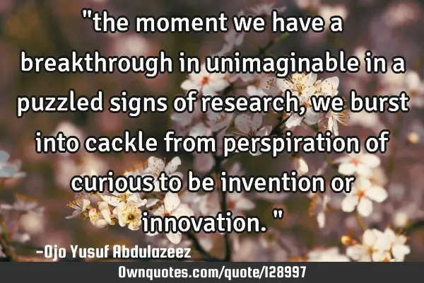 "the moment we have a breakthrough in unimaginable in a puzzled signs of research, we burst into