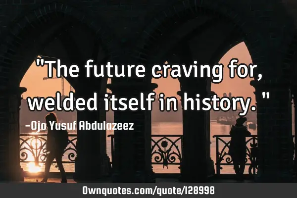 "The future craving for, welded itself in history."