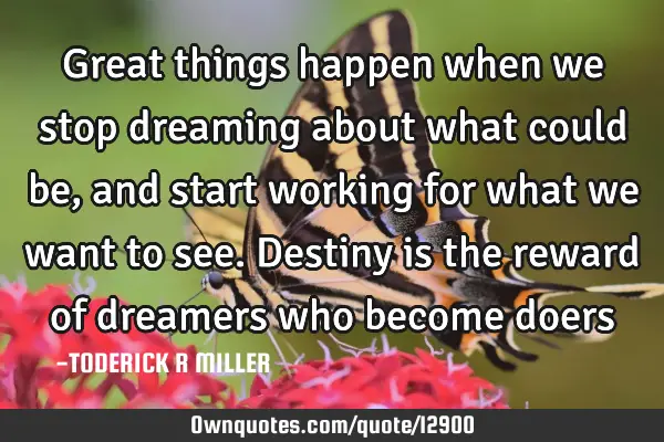 Great things happen when we stop dreaming about what could be, and start working for what we want