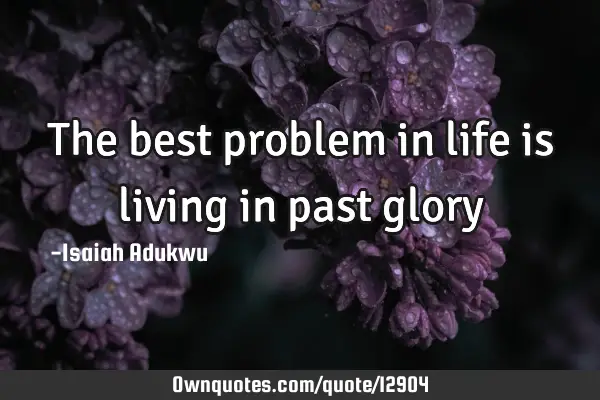 The best problem in life is living in past