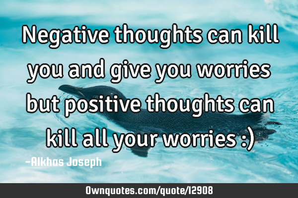 Negative thoughts can kill you and give you worries but positive thoughts can kill all your worries