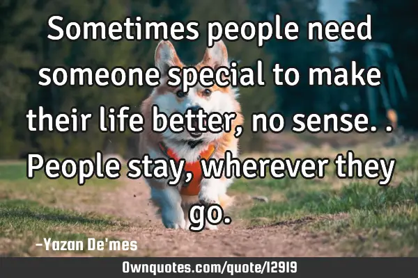 Sometimes people need someone special to make their life better, no sense.. People stay, wherever