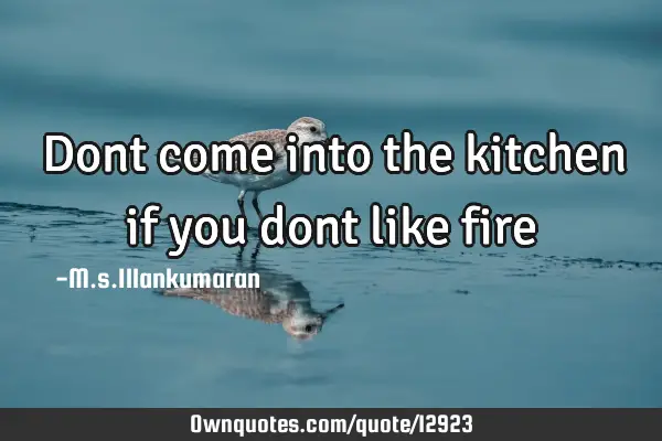 Dont come into the kitchen if you dont like