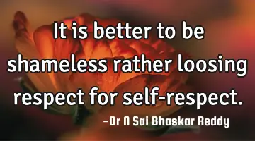 It is better to be shameless rather loosing respect for self-respect.