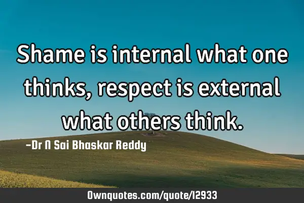 Shame is internal what one thinks, respect is external what others