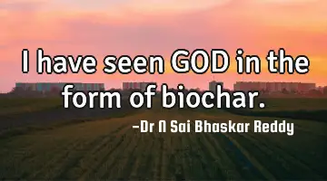 I have seen GOD in the form of biochar.