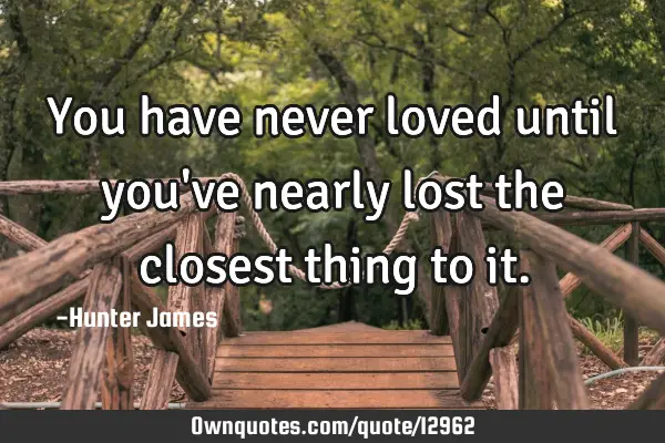 You have never loved until you