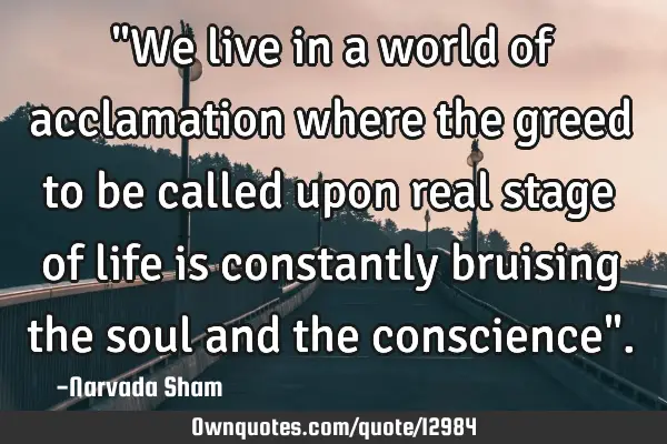 "We live in a world of acclamation where the greed to be called upon real stage of life is