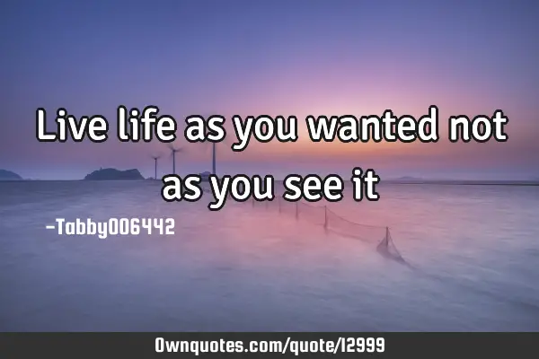 Live life as you wanted not as you see