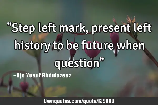 "Step left mark, present left history to be future when question"