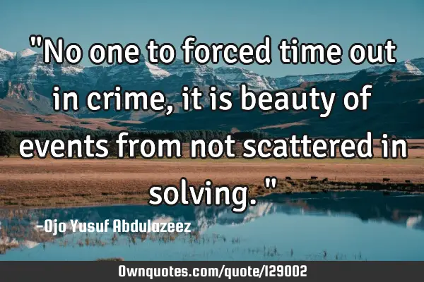 "No one to forced time out in crime, it is beauty of events from not scattered in solving. "