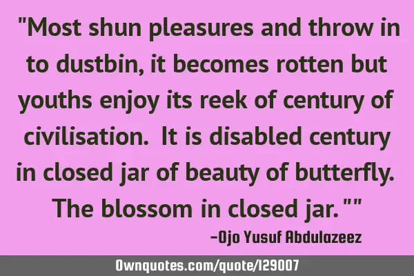 "Most shun pleasures and throw in to dustbin, it becomes rotten but youths enjoy its reek of