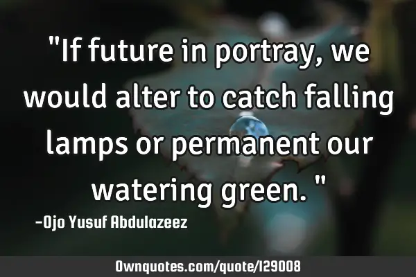 "If future in portray, we would alter to catch falling lamps or permanent our watering green."