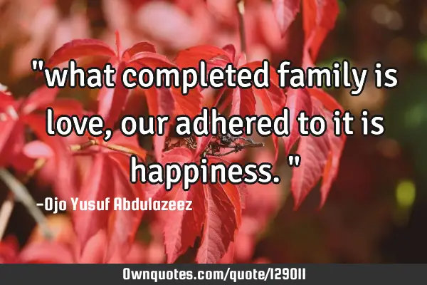 "what completed family is love, our adhered to it is happiness. "