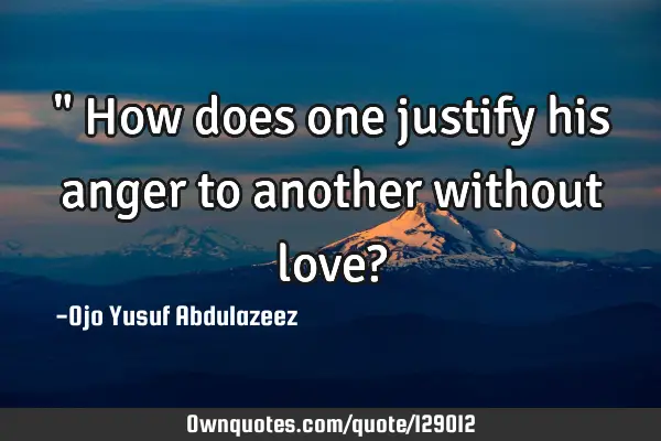" How does one justify his anger to another without love?