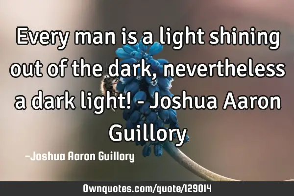 Every man is a light shining out of the dark, nevertheless a dark light! - Joshua Aaron G
