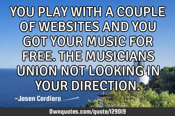 YOU PLAY WITH A COUPLE OF WEBSITES AND YOU GOT YOUR MUSIC FOR FREE. THE MUSICIANS UNION NOT LOOKING