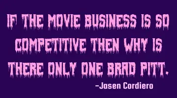 IF THE MOVIE BUSINESS IS SO COMPETITIVE THEN WHY IS THERE ONLY ONE BRAD PITT.