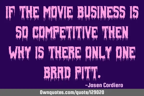IF THE MOVIE BUSINESS IS SO COMPETITIVE THEN WHY IS THERE ONLY ONE BRAD PITT