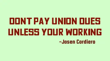 DONT PAY UNION DUES UNLESS YOUR WORKING
