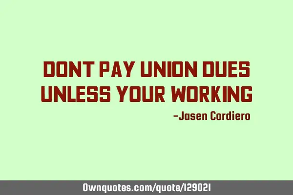 DONT PAY UNION DUES UNLESS YOUR WORKING