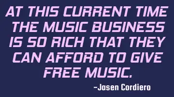AT THIS CURRENT TIME THE MUSIC BUSINESS IS SO RICH THAT THEY CAN AFFORD TO GIVE FREE MUSIC.