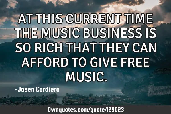 AT THIS CURRENT TIME THE MUSIC BUSINESS IS SO RICH THAT THEY CAN AFFORD TO GIVE FREE MUSIC