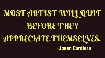 MOST ARTIST WILL QUIT BEFORE THEY APPRECIATE THEMSELVES.