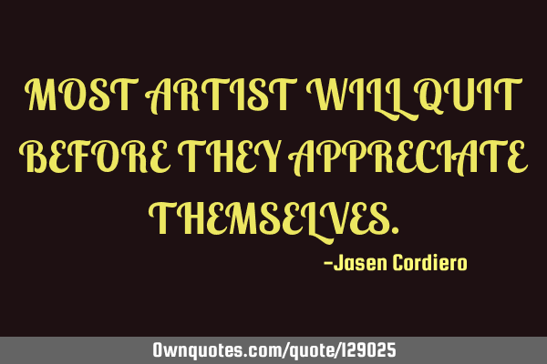 MOST ARTIST WILL QUIT BEFORE THEY APPRECIATE THEMSELVES