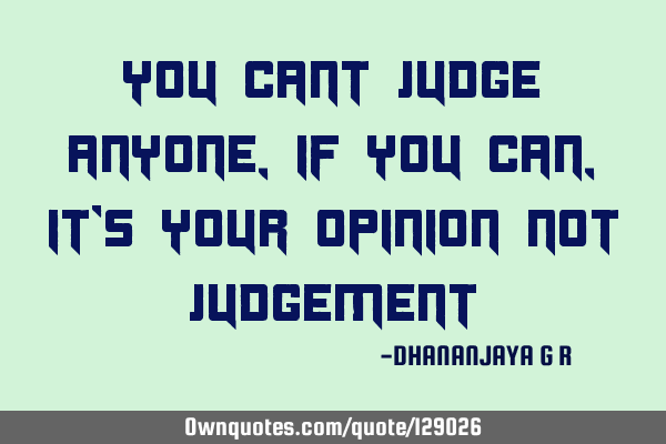 YOU CANT JUDGE ANYONE, IF YOU CAN, IT