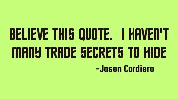 BELIEVE THIS QUOTE. I HAVEN'T MANY TRADE SECRETS TO HIDE