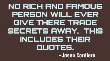 NO RICH AND FAMOUS PERSON WILL EVER GIVE THERE TRADE SECRETS AWAY. THIS INCLUDES THEIR QUOTES.