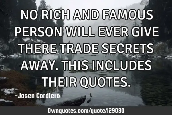 NO RICH AND FAMOUS PERSON WILL EVER GIVE THERE TRADE SECRETS AWAY. THIS INCLUDES THEIR QUOTES