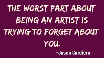 THE WORST PART ABOUT BEING AN ARTIST IS TRYING TO FORGET ABOUT YOU.