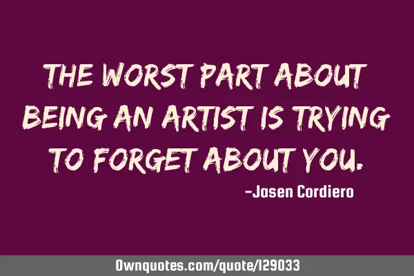 THE WORST PART ABOUT BEING AN ARTIST IS TRYING TO FORGET ABOUT YOU