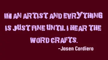 IM AN ARTIST AND EVRYTHING IS JUST FINE UNTIL I HEAR THE WORD CRAFTS.