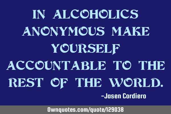 IN ALCOHOLICS ANONYMOUS MAKE YOURSELF ACCOUNTABLE TO THE REST OF THE WORLD