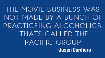 THE MOVIE BUSINESS WAS NOT MADE BY A BUNCH OF PRACTICEING ALCOHOLICS. THATS CALLED THE PACIFIC GROUP