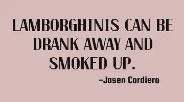 LAMBORGHINIS CAN BE DRANK AWAY AND SMOKED UP.