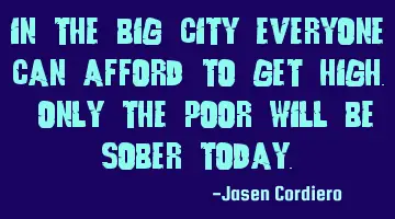 IN THE BIG CITY EVERYONE CAN AFFORD TO GET HIGH. ONLY THE POOR WILL BE SOBER TODAY.