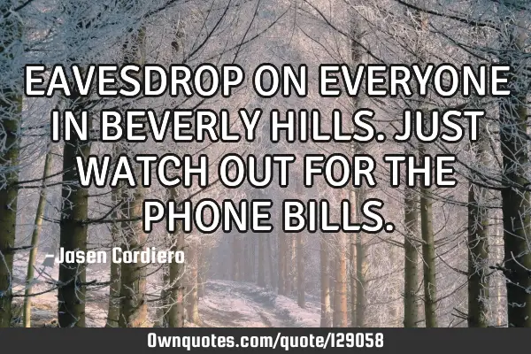 EAVESDROP ON EVERYONE IN BEVERLY HILLS. JUST WATCH OUT FOR THE PHONE BILLS