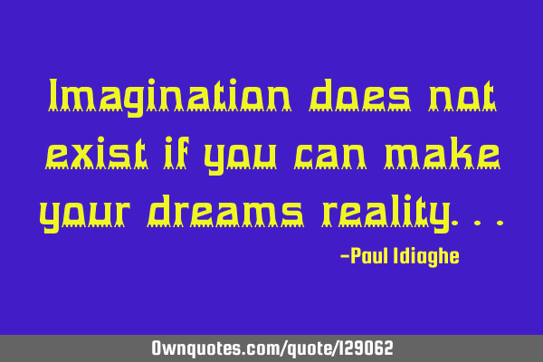 Imagination does not exist if you can make your dreams