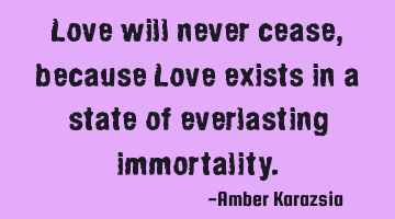 Love will never cease, because Love exists in a state of everlasting immortality.