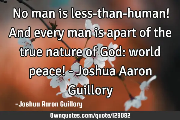 No man is less-than-human! And every man is apart of the true nature of God: world peace! - Joshua A