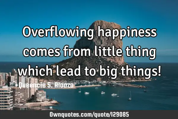 Overflowing happiness comes from little thing which lead to big things!