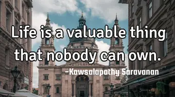 Life is a valuable thing that nobody can own.