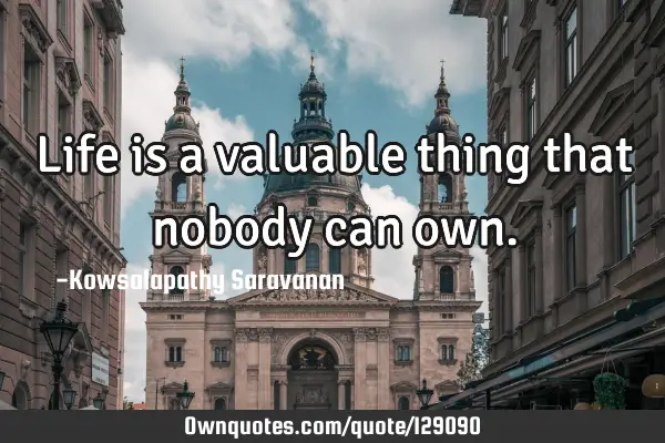 Life is a valuable thing that nobody can