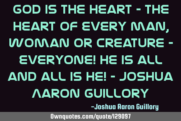 God is the heart - the heart of every man, woman or creature - everyone! He is all and all is He! -