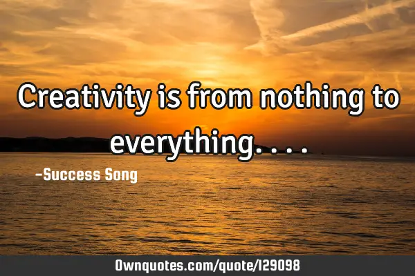 Creativity is from nothing to